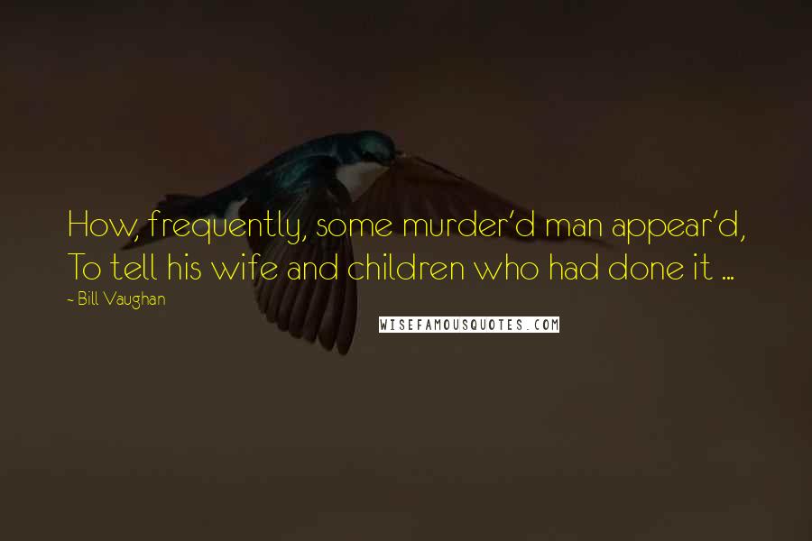 Bill Vaughan Quotes: How, frequently, some murder'd man appear'd, To tell his wife and children who had done it ...