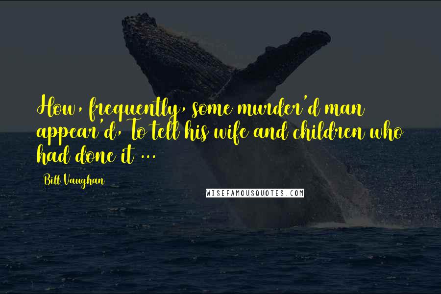 Bill Vaughan Quotes: How, frequently, some murder'd man appear'd, To tell his wife and children who had done it ...