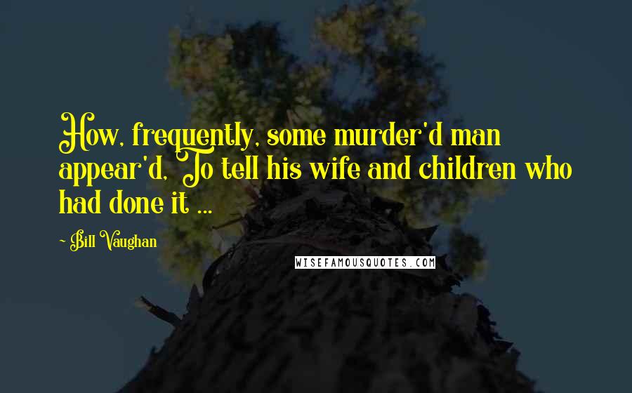 Bill Vaughan Quotes: How, frequently, some murder'd man appear'd, To tell his wife and children who had done it ...