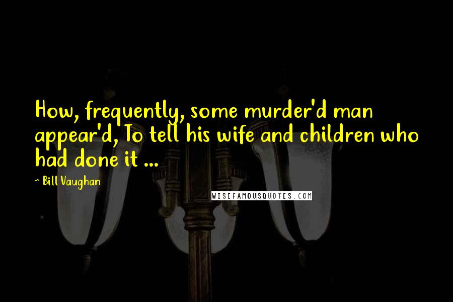 Bill Vaughan Quotes: How, frequently, some murder'd man appear'd, To tell his wife and children who had done it ...