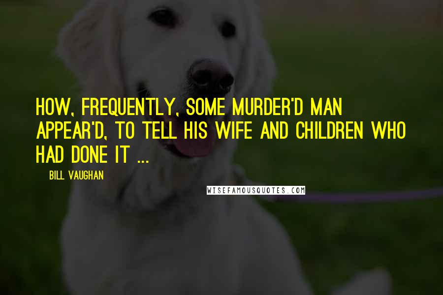 Bill Vaughan Quotes: How, frequently, some murder'd man appear'd, To tell his wife and children who had done it ...