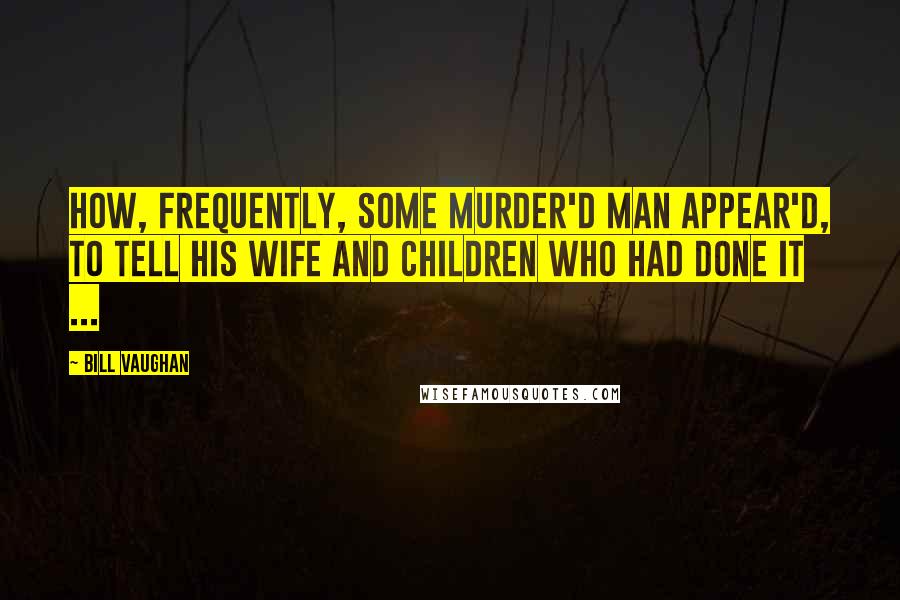 Bill Vaughan Quotes: How, frequently, some murder'd man appear'd, To tell his wife and children who had done it ...