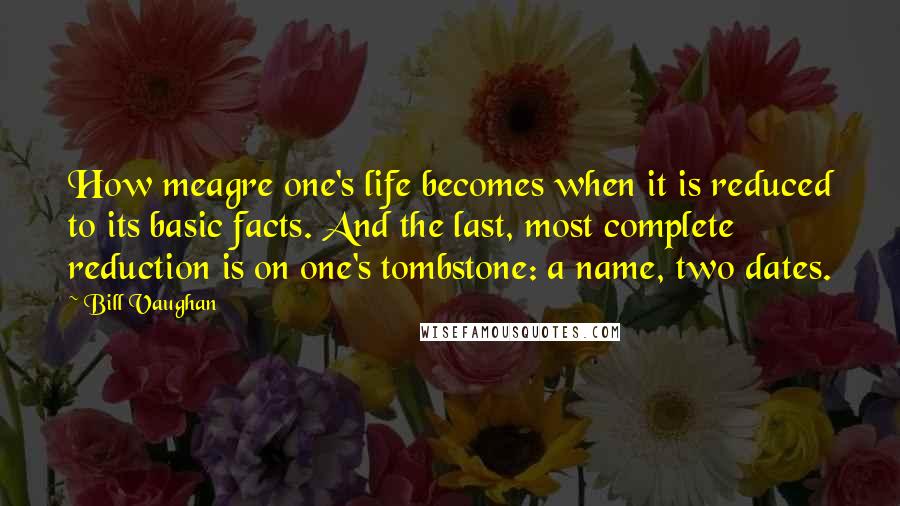 Bill Vaughan Quotes: How meagre one's life becomes when it is reduced to its basic facts. And the last, most complete reduction is on one's tombstone: a name, two dates.