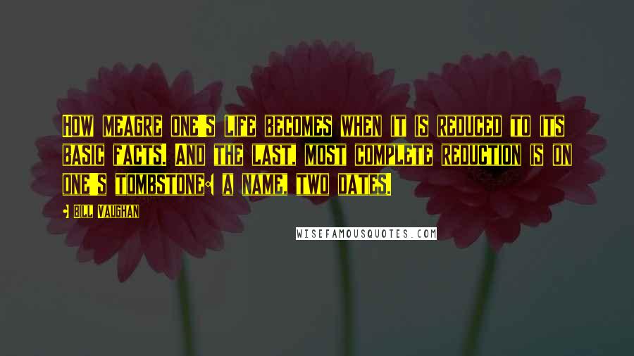 Bill Vaughan Quotes: How meagre one's life becomes when it is reduced to its basic facts. And the last, most complete reduction is on one's tombstone: a name, two dates.