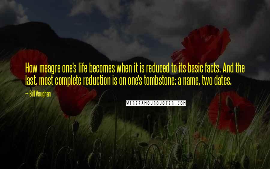 Bill Vaughan Quotes: How meagre one's life becomes when it is reduced to its basic facts. And the last, most complete reduction is on one's tombstone: a name, two dates.