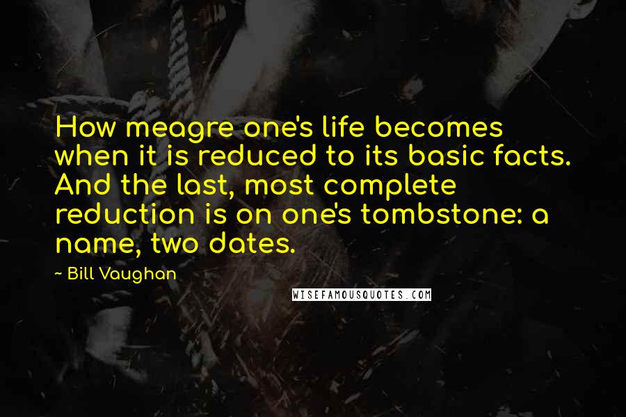 Bill Vaughan Quotes: How meagre one's life becomes when it is reduced to its basic facts. And the last, most complete reduction is on one's tombstone: a name, two dates.