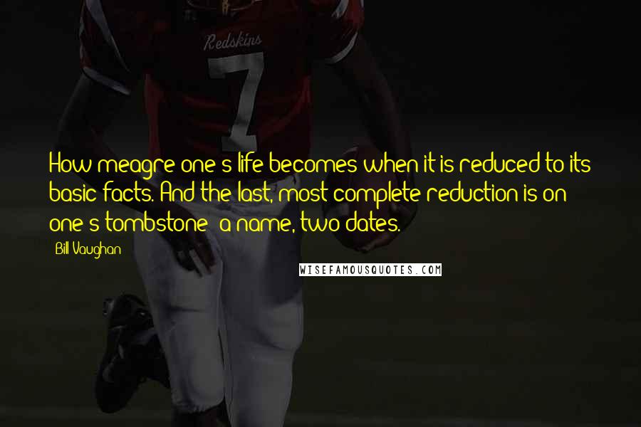 Bill Vaughan Quotes: How meagre one's life becomes when it is reduced to its basic facts. And the last, most complete reduction is on one's tombstone: a name, two dates.