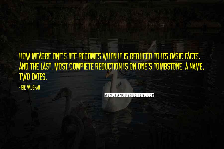 Bill Vaughan Quotes: How meagre one's life becomes when it is reduced to its basic facts. And the last, most complete reduction is on one's tombstone: a name, two dates.