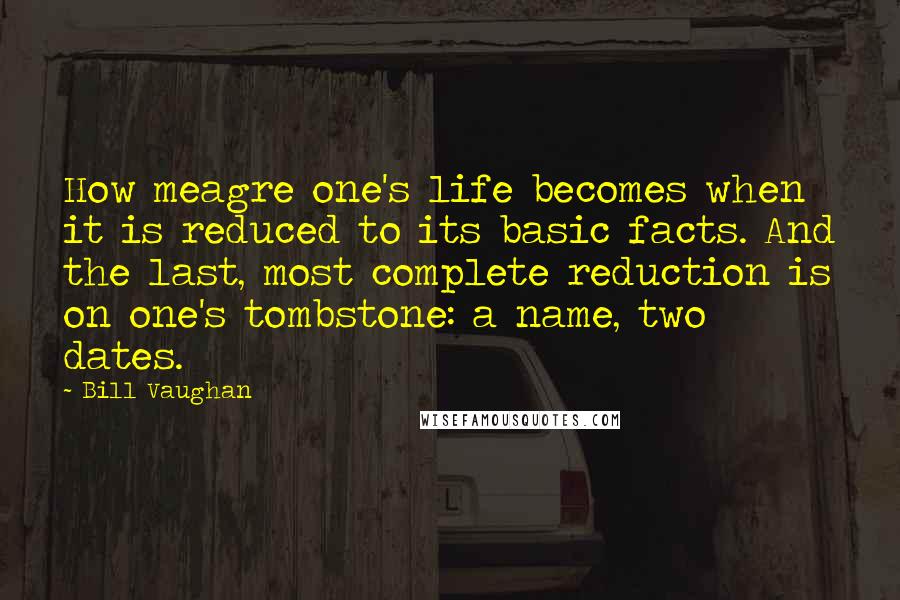 Bill Vaughan Quotes: How meagre one's life becomes when it is reduced to its basic facts. And the last, most complete reduction is on one's tombstone: a name, two dates.