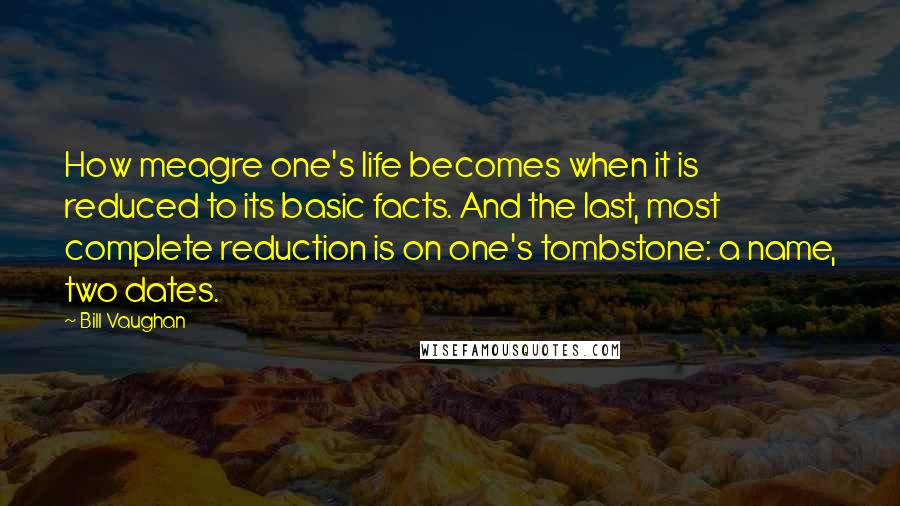 Bill Vaughan Quotes: How meagre one's life becomes when it is reduced to its basic facts. And the last, most complete reduction is on one's tombstone: a name, two dates.