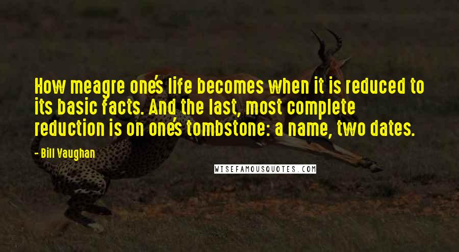 Bill Vaughan Quotes: How meagre one's life becomes when it is reduced to its basic facts. And the last, most complete reduction is on one's tombstone: a name, two dates.