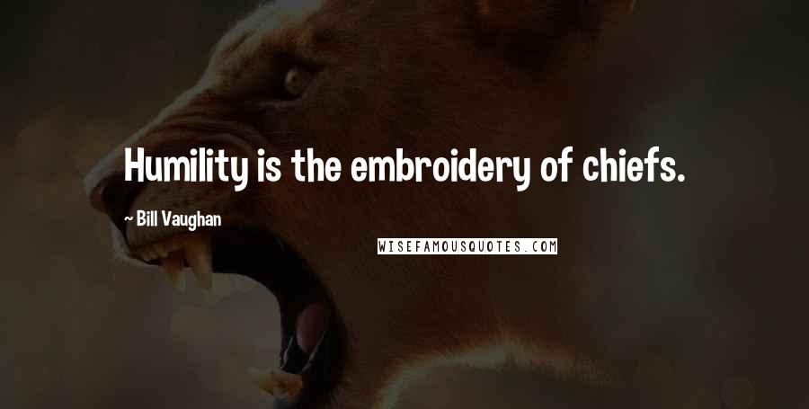 Bill Vaughan Quotes: Humility is the embroidery of chiefs.