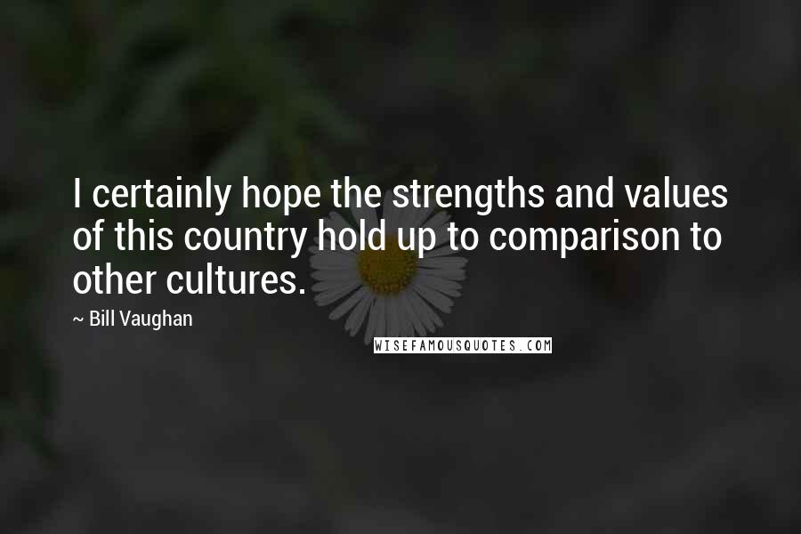 Bill Vaughan Quotes: I certainly hope the strengths and values of this country hold up to comparison to other cultures.