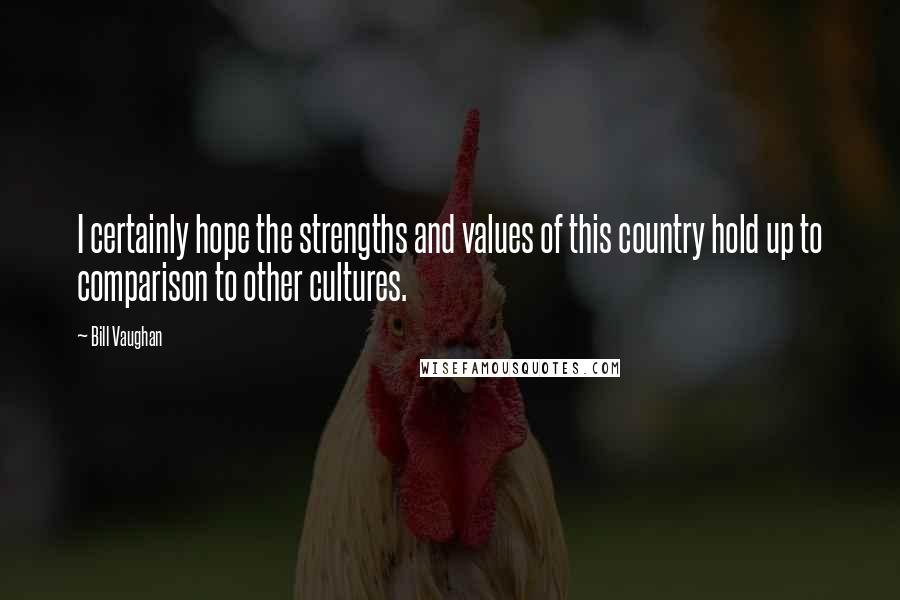 Bill Vaughan Quotes: I certainly hope the strengths and values of this country hold up to comparison to other cultures.