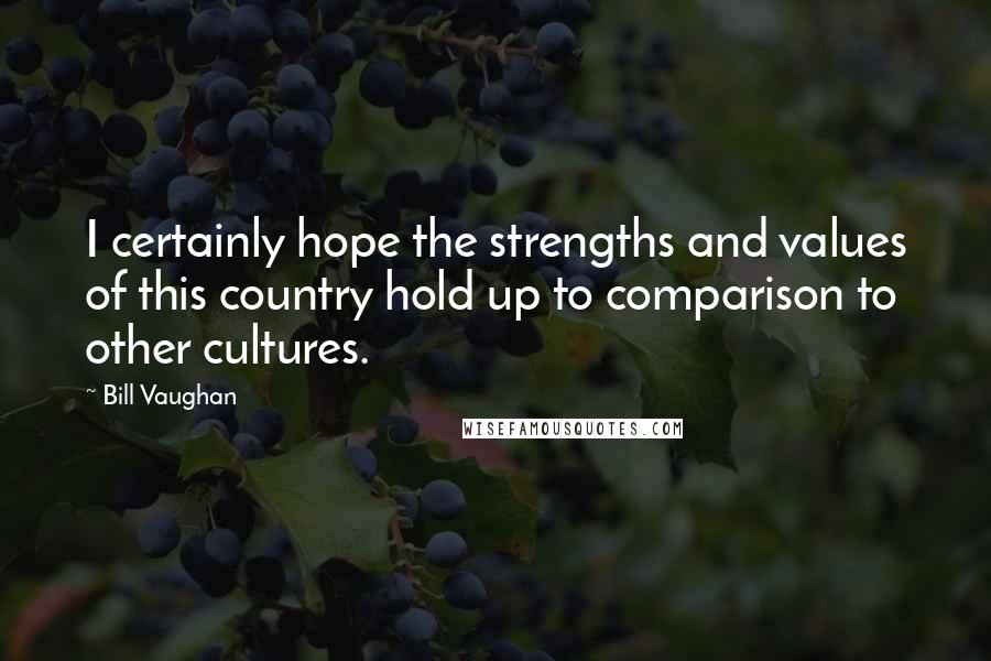 Bill Vaughan Quotes: I certainly hope the strengths and values of this country hold up to comparison to other cultures.