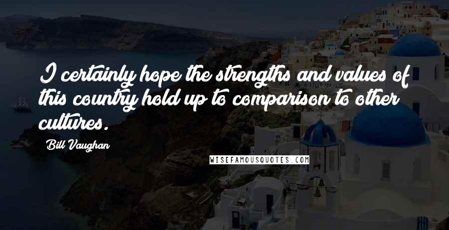 Bill Vaughan Quotes: I certainly hope the strengths and values of this country hold up to comparison to other cultures.