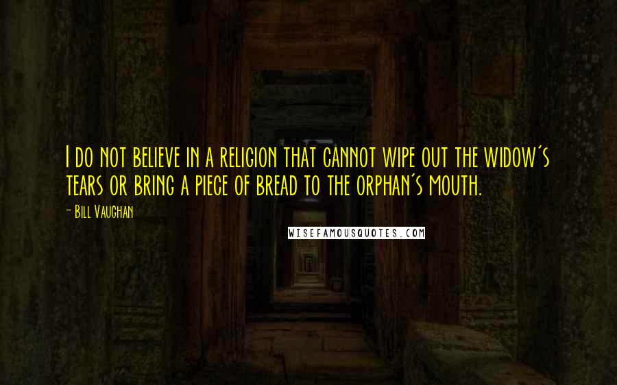 Bill Vaughan Quotes: I do not believe in a religion that cannot wipe out the widow's tears or bring a piece of bread to the orphan's mouth.