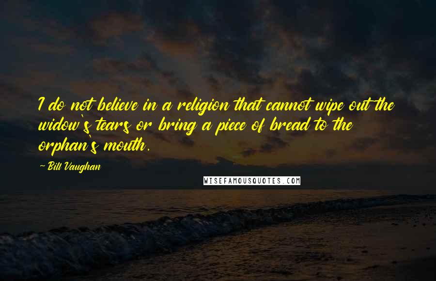 Bill Vaughan Quotes: I do not believe in a religion that cannot wipe out the widow's tears or bring a piece of bread to the orphan's mouth.