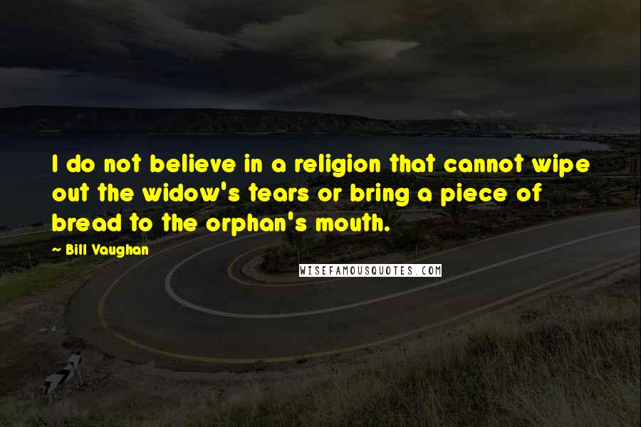 Bill Vaughan Quotes: I do not believe in a religion that cannot wipe out the widow's tears or bring a piece of bread to the orphan's mouth.