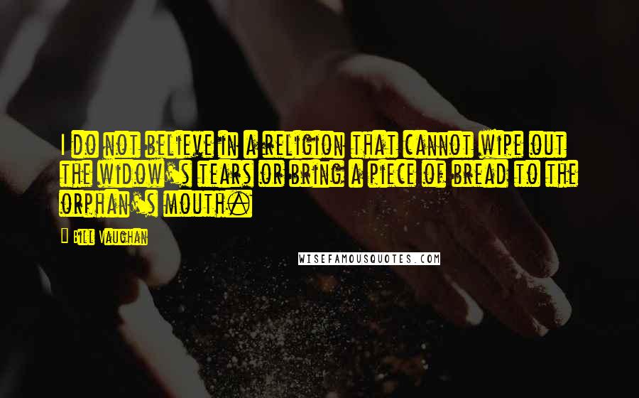 Bill Vaughan Quotes: I do not believe in a religion that cannot wipe out the widow's tears or bring a piece of bread to the orphan's mouth.