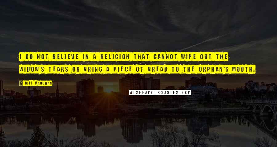 Bill Vaughan Quotes: I do not believe in a religion that cannot wipe out the widow's tears or bring a piece of bread to the orphan's mouth.