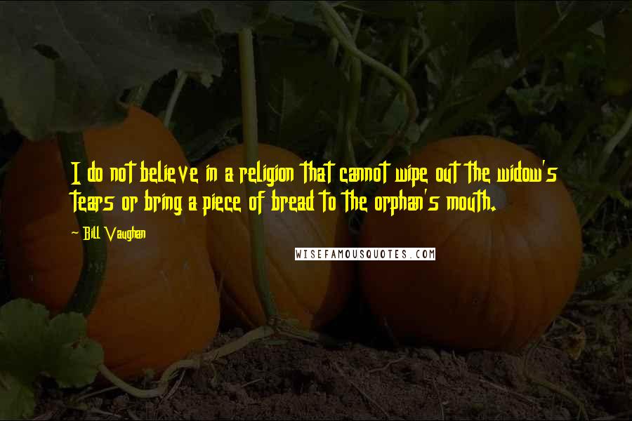 Bill Vaughan Quotes: I do not believe in a religion that cannot wipe out the widow's tears or bring a piece of bread to the orphan's mouth.