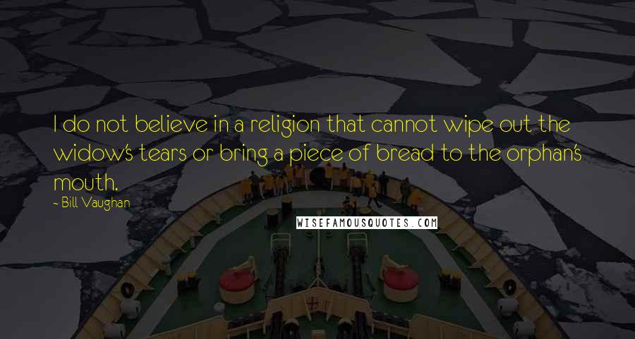 Bill Vaughan Quotes: I do not believe in a religion that cannot wipe out the widow's tears or bring a piece of bread to the orphan's mouth.