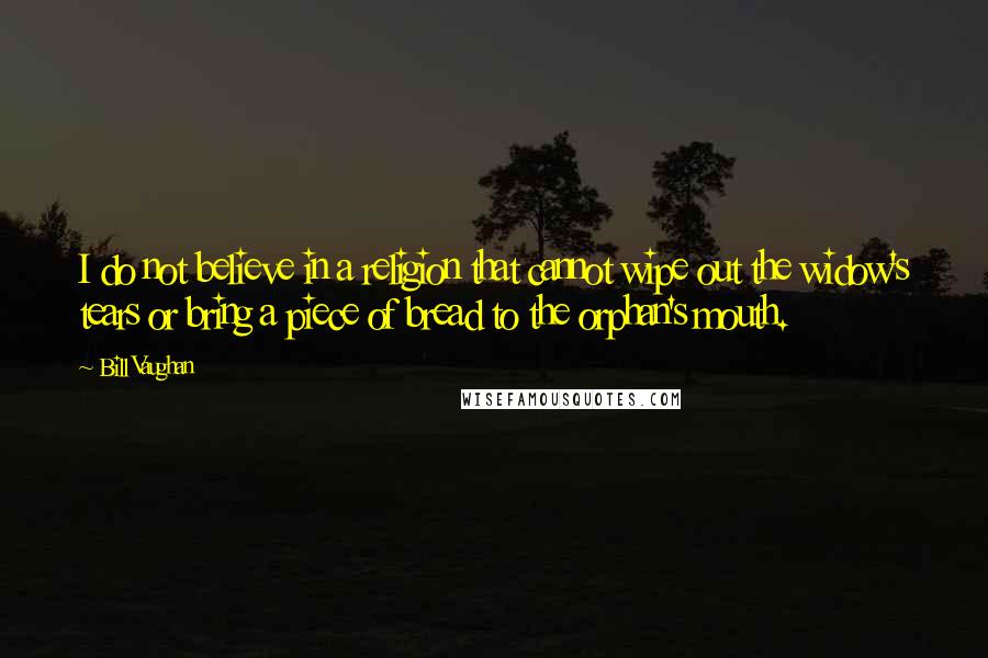 Bill Vaughan Quotes: I do not believe in a religion that cannot wipe out the widow's tears or bring a piece of bread to the orphan's mouth.