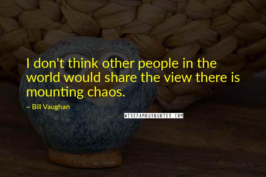 Bill Vaughan Quotes: I don't think other people in the world would share the view there is mounting chaos.