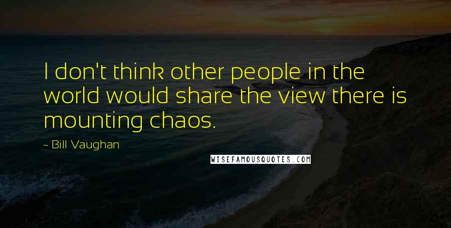 Bill Vaughan Quotes: I don't think other people in the world would share the view there is mounting chaos.