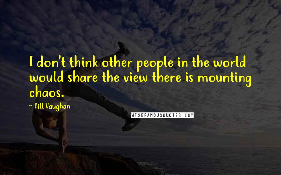 Bill Vaughan Quotes: I don't think other people in the world would share the view there is mounting chaos.