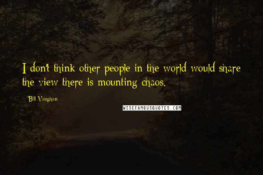Bill Vaughan Quotes: I don't think other people in the world would share the view there is mounting chaos.