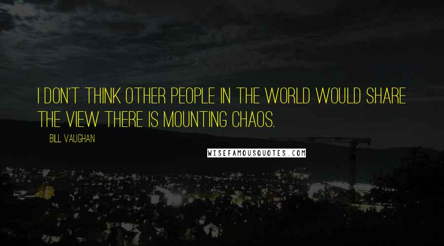 Bill Vaughan Quotes: I don't think other people in the world would share the view there is mounting chaos.