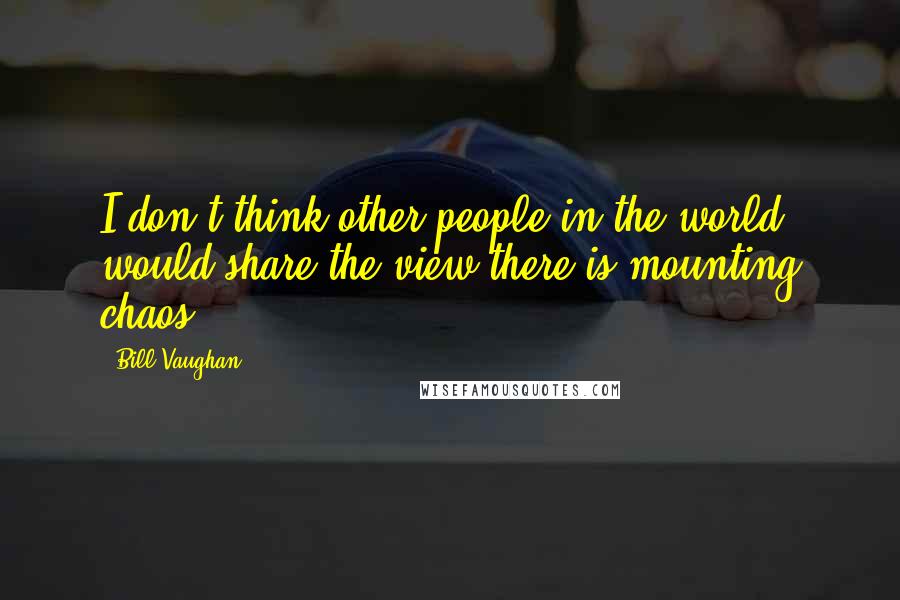 Bill Vaughan Quotes: I don't think other people in the world would share the view there is mounting chaos.