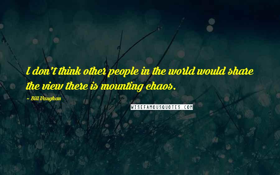 Bill Vaughan Quotes: I don't think other people in the world would share the view there is mounting chaos.