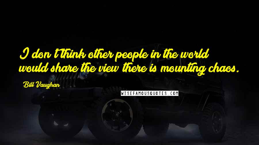 Bill Vaughan Quotes: I don't think other people in the world would share the view there is mounting chaos.