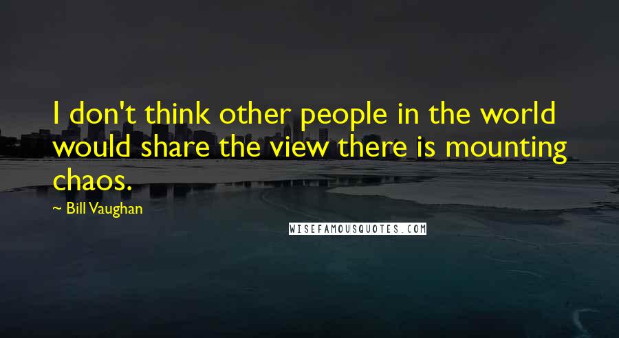 Bill Vaughan Quotes: I don't think other people in the world would share the view there is mounting chaos.