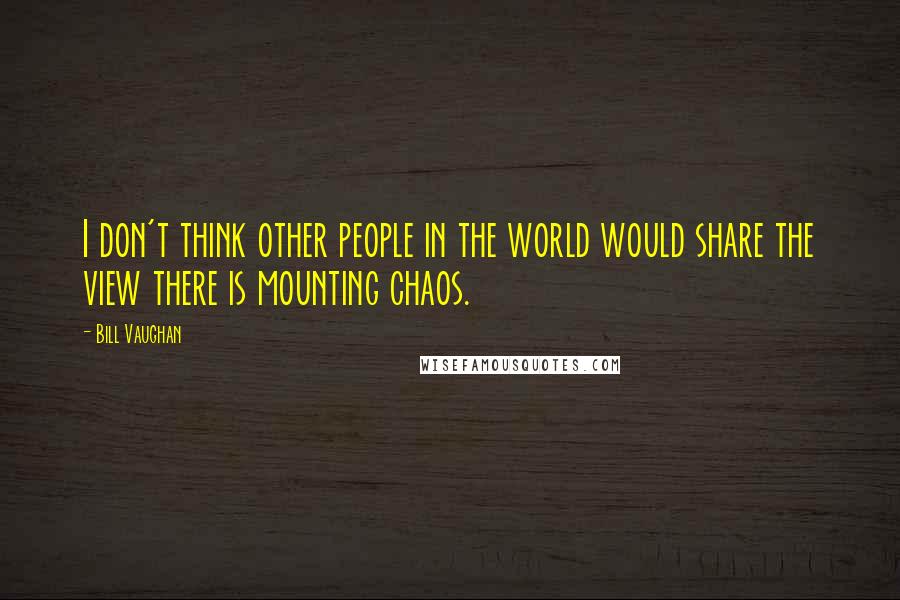 Bill Vaughan Quotes: I don't think other people in the world would share the view there is mounting chaos.