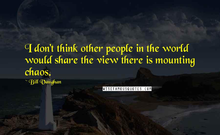 Bill Vaughan Quotes: I don't think other people in the world would share the view there is mounting chaos.