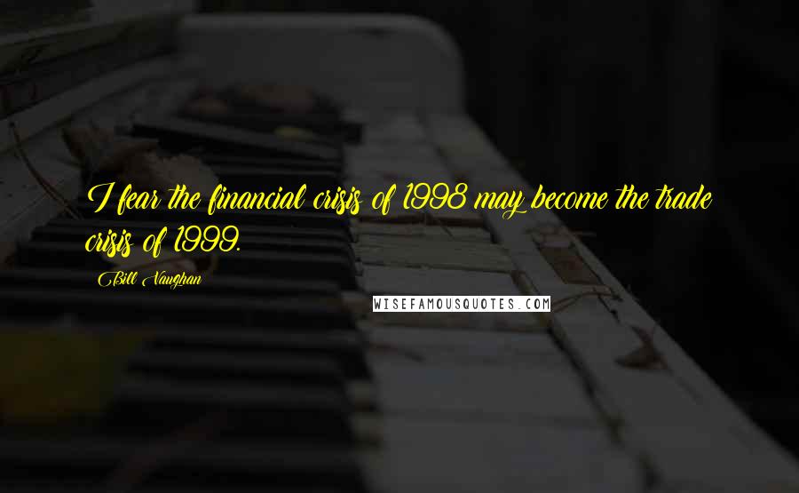 Bill Vaughan Quotes: I fear the financial crisis of 1998 may become the trade crisis of 1999.