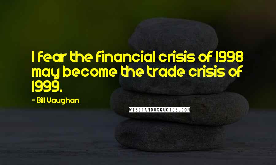 Bill Vaughan Quotes: I fear the financial crisis of 1998 may become the trade crisis of 1999.