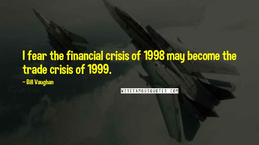 Bill Vaughan Quotes: I fear the financial crisis of 1998 may become the trade crisis of 1999.