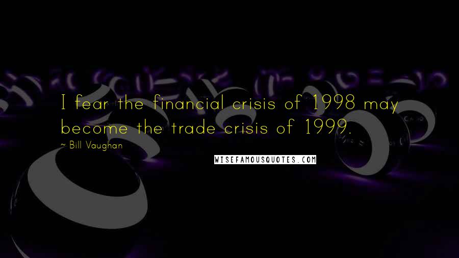 Bill Vaughan Quotes: I fear the financial crisis of 1998 may become the trade crisis of 1999.