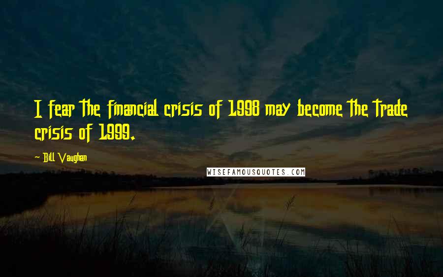 Bill Vaughan Quotes: I fear the financial crisis of 1998 may become the trade crisis of 1999.