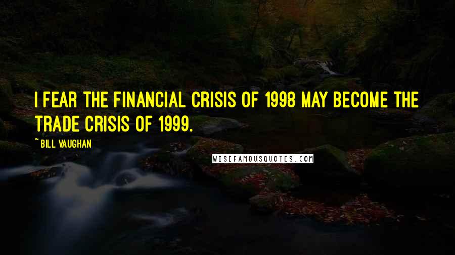 Bill Vaughan Quotes: I fear the financial crisis of 1998 may become the trade crisis of 1999.