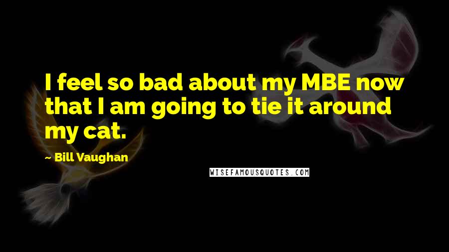 Bill Vaughan Quotes: I feel so bad about my MBE now that I am going to tie it around my cat.