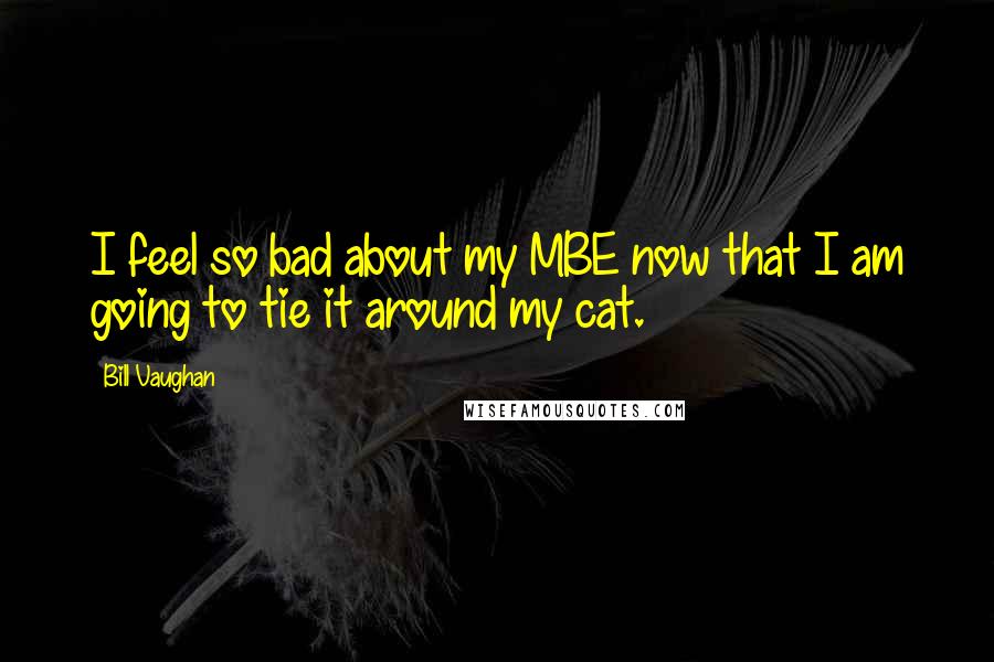Bill Vaughan Quotes: I feel so bad about my MBE now that I am going to tie it around my cat.