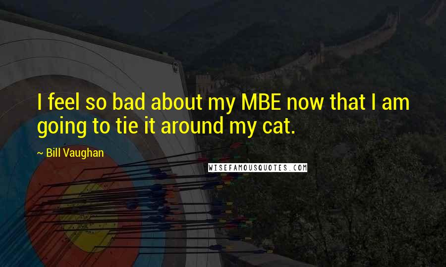 Bill Vaughan Quotes: I feel so bad about my MBE now that I am going to tie it around my cat.