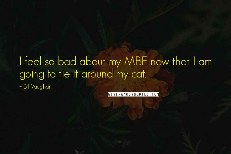 Bill Vaughan Quotes: I feel so bad about my MBE now that I am going to tie it around my cat.