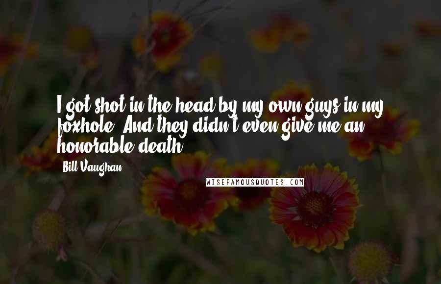 Bill Vaughan Quotes: I got shot in the head by my own guys in my foxhole. And they didn't even give me an honorable death.